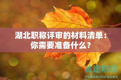湖北职称评审的材料清单：你需要准备什么？