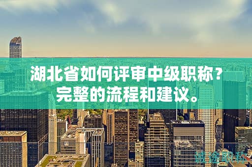 湖北省如何评审中级职称？完整的流程和建议。