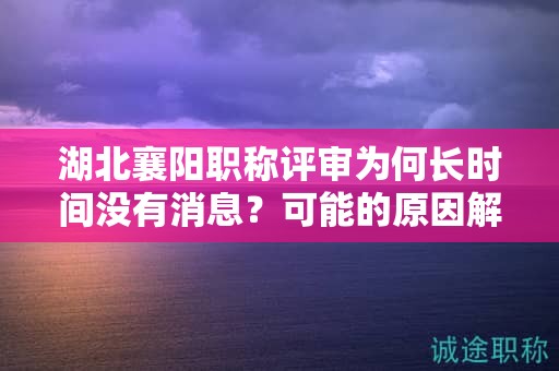 湖北襄阳职称评审为何长时间没有消息？可能的原因解析。