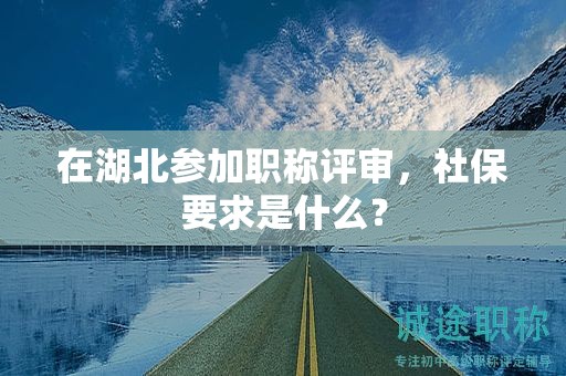 在湖北参加职称评审，社保要求是什么？