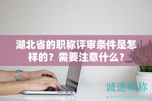 湖北省的职称评审条件是怎样的？需要注意什么？