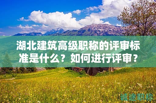 湖北建筑高级职称的评审标准是什么？如何进行评审？