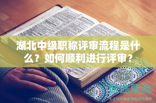 湖北中级职称评审流程是什么？如何顺利进行评审？