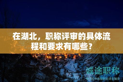 在湖北，职称评审的具体流程和要求有哪些？