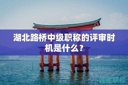湖北路桥中级职称的评审时机是什么？