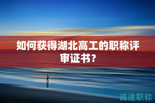 如何获得湖北高工的职称评审证书？