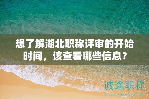 想了解湖北职称评审的开始时间，该查看哪些信息？