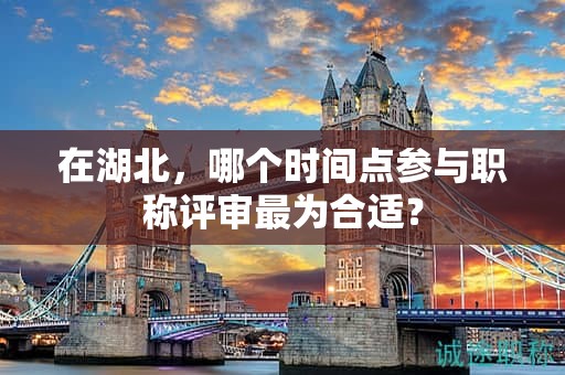 在湖北，哪个时间点参与职称评审最为合适？