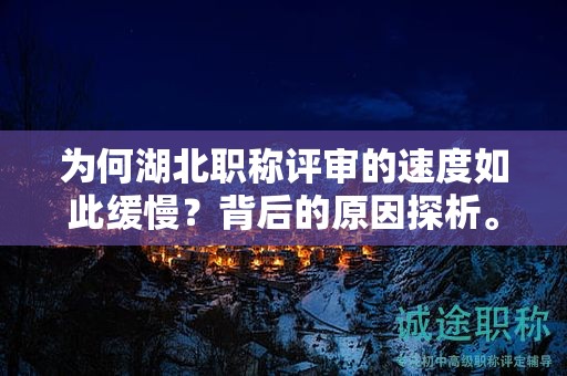 为何湖北职称评审的速度如此缓慢？背后的原因探析。