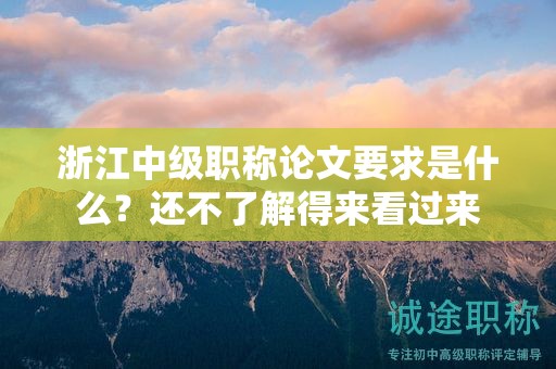 浙江中级职称论文要求是什么？还不了解得来看过来