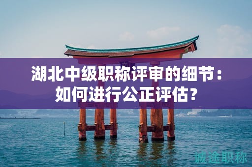 湖北中级职称评审的细节：如何进行公正评估？