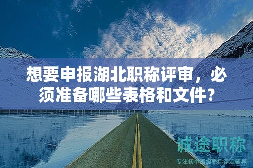 想要申报湖北职称评审，必须准备哪些表格和文件？