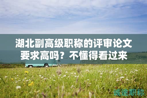 湖北副高级职称的评审论文要求高吗？不懂得看过来