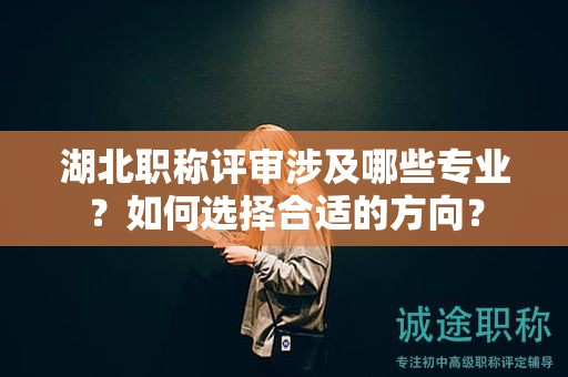 湖北职称评审涉及哪些专业？如何选择合适的方向？