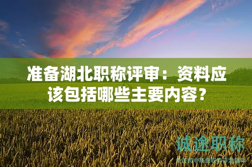 准备湖北职称评审：资料应该包括哪些主要内容？
