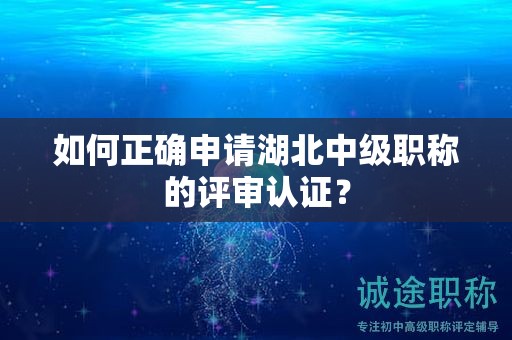 如何正确申请湖北中级职称的评审认证？