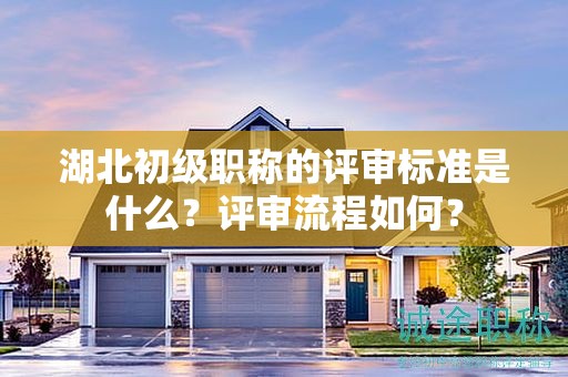 湖北初级职称的评审标准是什么？评审流程如何？