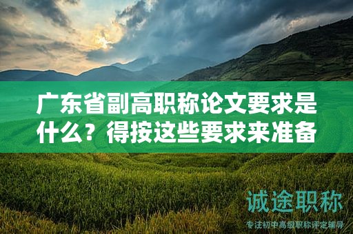 广东省副高职称论文要求是什么？得按这些要求来准备