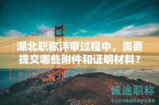 湖北职称评审过程中，需要提交哪些附件和证明材料？