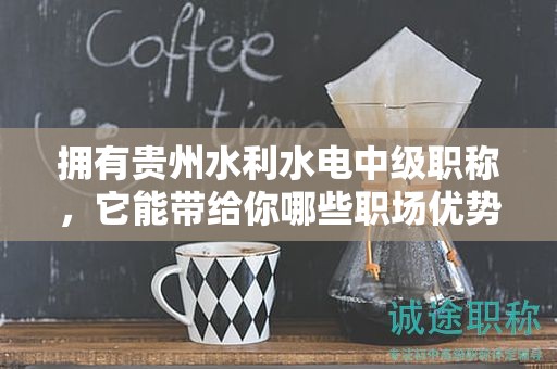 拥有贵州水利水电中级职称，它能带给你哪些职场优势？