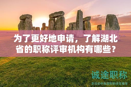为了更好地申请，了解湖北省的职称评审机构有哪些？