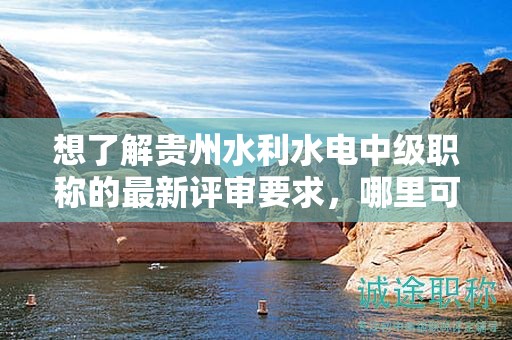 想了解贵州水利水电中级职称的最新评审要求，哪里可以查找？
