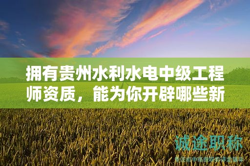 拥有贵州水利水电中级工程师资质，能为你开辟哪些新途径？