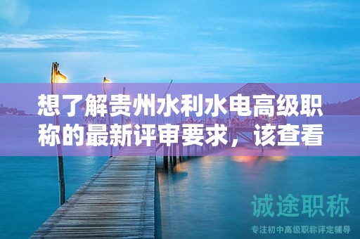 想了解贵州水利水电高级职称的最新评审要求，该查看哪些信息？