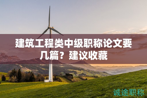 建筑工程类中级职称论文要几篇？建议收藏