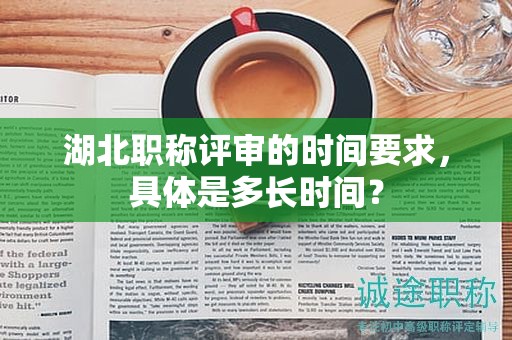 湖北职称评审的时间要求，具体是多长时间？