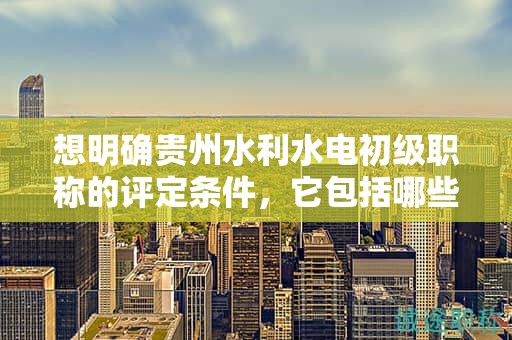 想明确贵州水利水电初级职称的评定条件，它包括哪些标准？