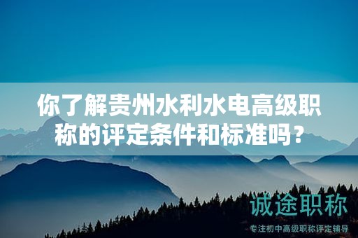 你了解贵州水利水电高级职称的评定条件和标准吗？