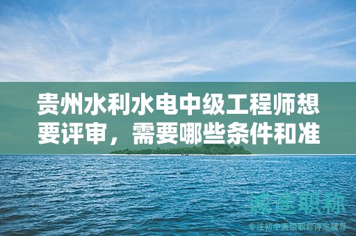 贵州水利水电中级工程师想要评审，需要哪些条件和准备哪些材料？