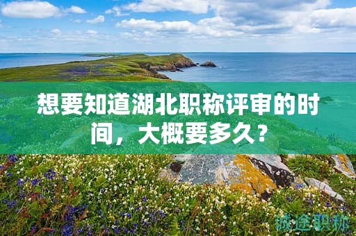 想要知道湖北职称评审的时间，大概要多久？