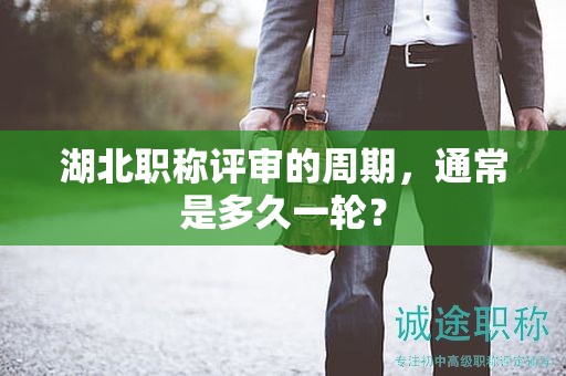 湖北职称评审的周期，通常是多久一轮？