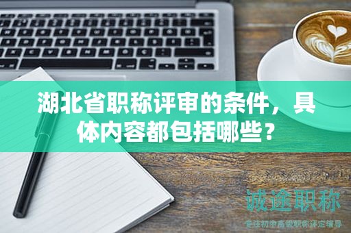 湖北省职称评审的条件，具体内容都包括哪些？