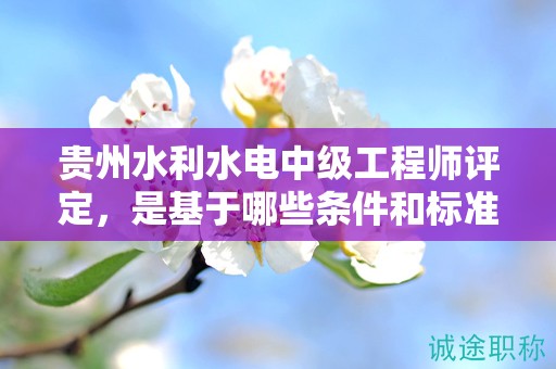 贵州水利水电中级工程师评定，是基于哪些条件和标准的？