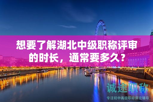 想要了解湖北中级职称评审的时长，通常要多久？