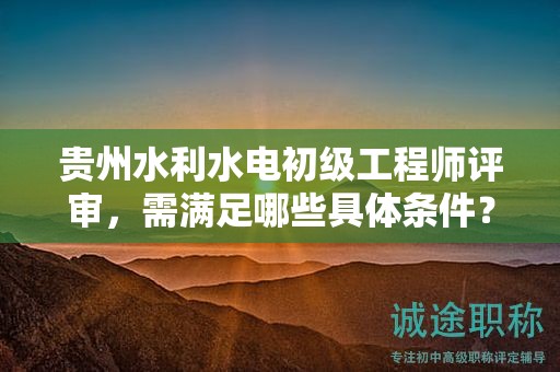 贵州水利水电初级工程师评审，需满足哪些具体条件？