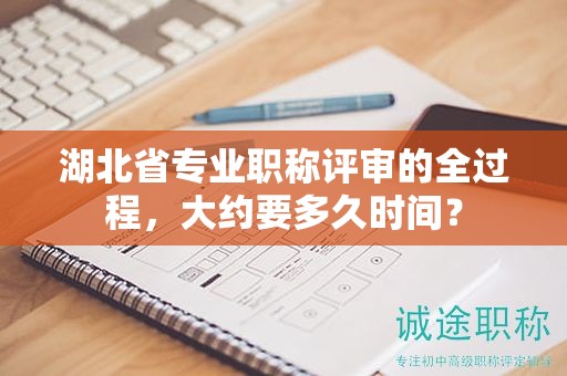 湖北省专业职称评审的全过程，大约要多久时间？