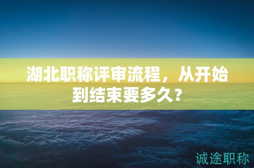湖北职称评审流程，从开始到结束要多久？