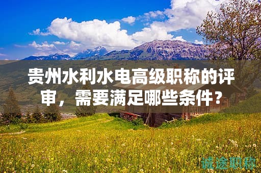 贵州水利水电高级职称的评审，需要满足哪些条件？