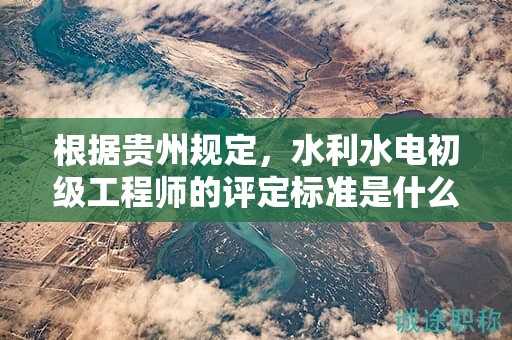 根据贵州规定，水利水电初级工程师的评定标准是什么？