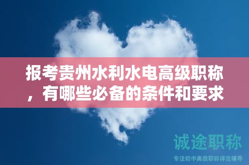 报考贵州水利水电高级职称，有哪些必备的条件和要求？