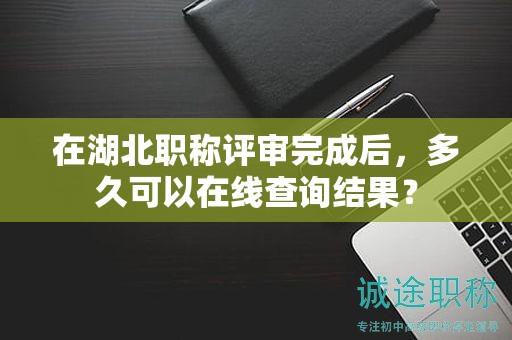 在湖北职称评审完成后，多久可以在线查询结果？