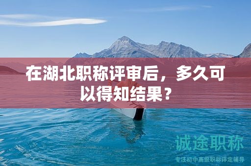 在湖北职称评审后，多久可以得知结果？