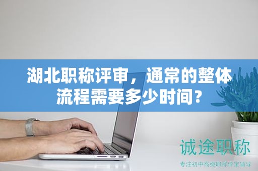 湖北职称评审，通常的整体流程需要多少时间？