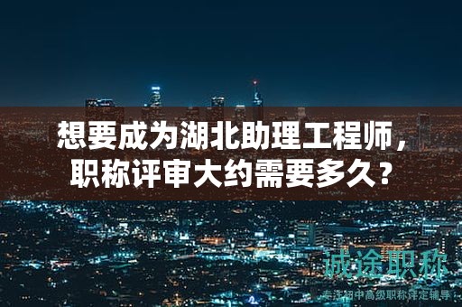想要成为湖北助理工程师，职称评审大约需要多久？
