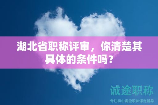 湖北省职称评审，你清楚其具体的条件吗？