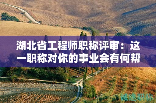 湖北省工程师职称评审：这一职称对你的事业会有何帮助？